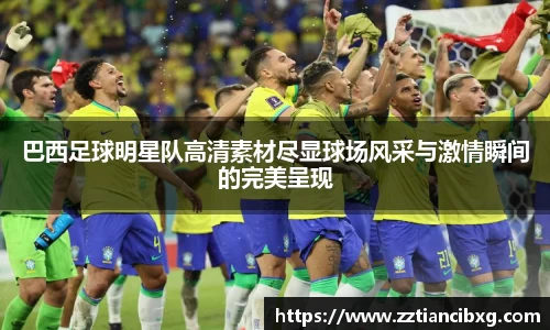 巴西足球明星队高清素材尽显球场风采与激情瞬间的完美呈现