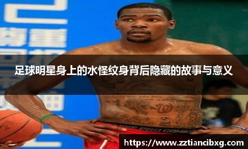 足球明星身上的水怪纹身背后隐藏的故事与意义